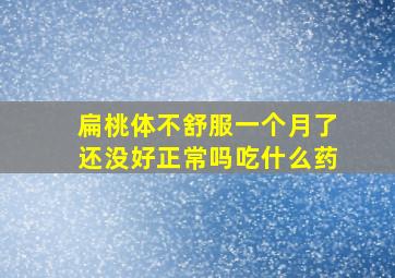 扁桃体不舒服一个月了还没好正常吗吃什么药