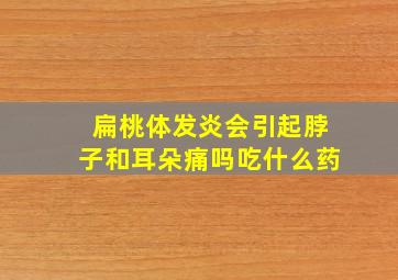 扁桃体发炎会引起脖子和耳朵痛吗吃什么药