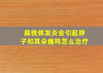 扁桃体发炎会引起脖子和耳朵痛吗怎么治疗