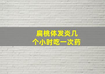 扁桃体发炎几个小时吃一次药