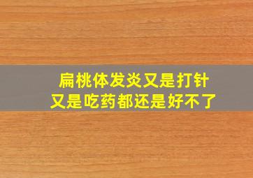 扁桃体发炎又是打针又是吃药都还是好不了