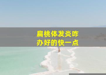 扁桃体发炎咋办好的快一点