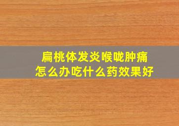 扁桃体发炎喉咙肿痛怎么办吃什么药效果好