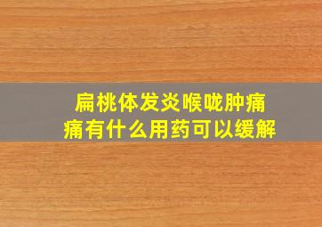 扁桃体发炎喉咙肿痛痛有什么用药可以缓解