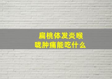 扁桃体发炎喉咙肿痛能吃什么