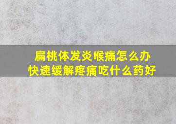 扁桃体发炎喉痛怎么办快速缓解疼痛吃什么药好