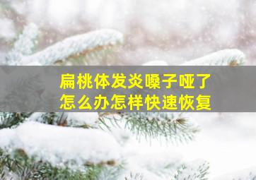 扁桃体发炎嗓子哑了怎么办怎样快速恢复