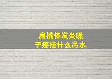 扁桃体发炎嗓子疼挂什么吊水