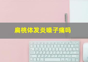 扁桃体发炎嗓子痛吗