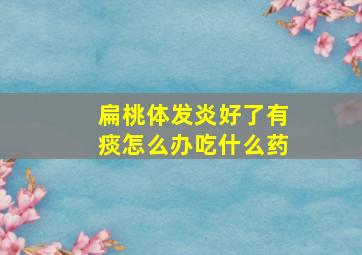 扁桃体发炎好了有痰怎么办吃什么药