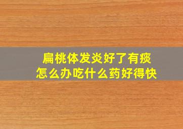 扁桃体发炎好了有痰怎么办吃什么药好得快