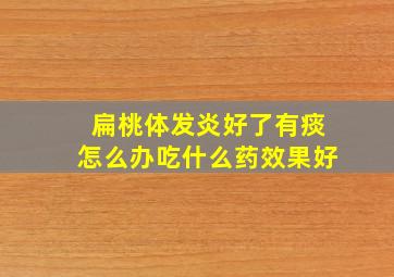 扁桃体发炎好了有痰怎么办吃什么药效果好