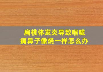 扁桃体发炎导致喉咙痛鼻子像烧一样怎么办