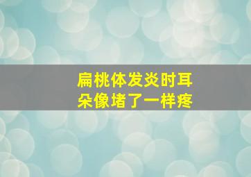 扁桃体发炎时耳朵像堵了一样疼