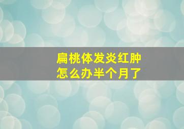 扁桃体发炎红肿怎么办半个月了