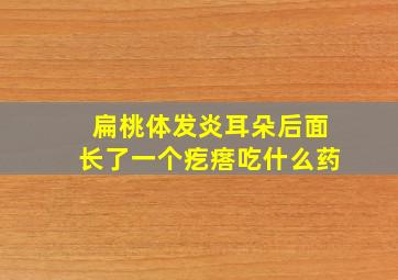 扁桃体发炎耳朵后面长了一个疙瘩吃什么药