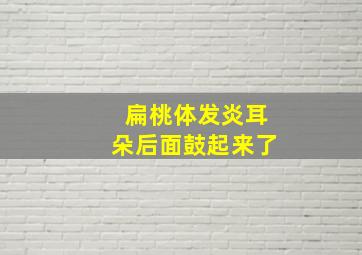 扁桃体发炎耳朵后面鼓起来了