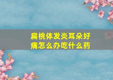 扁桃体发炎耳朵好痛怎么办吃什么药