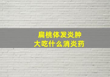 扁桃体发炎肿大吃什么消炎药