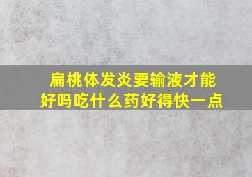 扁桃体发炎要输液才能好吗吃什么药好得快一点