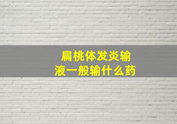 扁桃体发炎输液一般输什么药