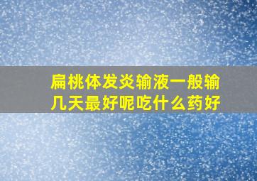 扁桃体发炎输液一般输几天最好呢吃什么药好