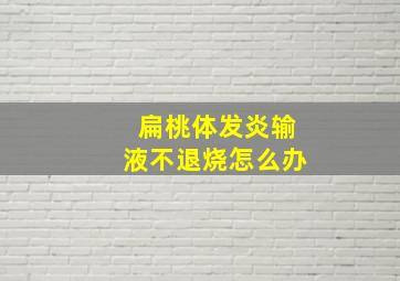 扁桃体发炎输液不退烧怎么办