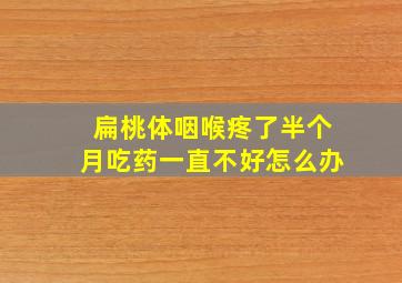 扁桃体咽喉疼了半个月吃药一直不好怎么办