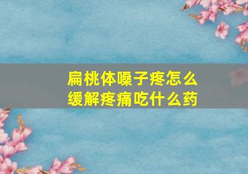 扁桃体嗓子疼怎么缓解疼痛吃什么药