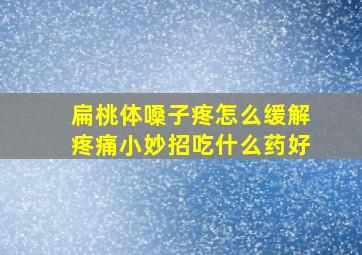 扁桃体嗓子疼怎么缓解疼痛小妙招吃什么药好