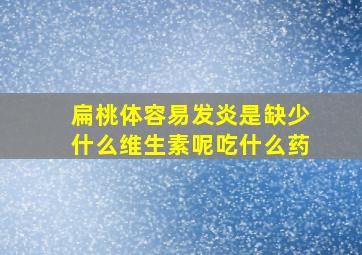 扁桃体容易发炎是缺少什么维生素呢吃什么药