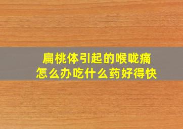 扁桃体引起的喉咙痛怎么办吃什么药好得快