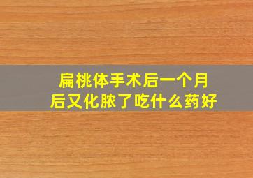 扁桃体手术后一个月后又化脓了吃什么药好