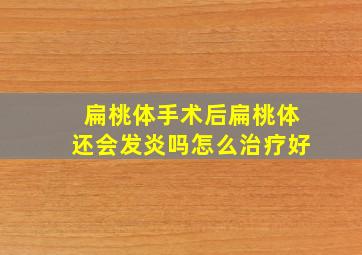 扁桃体手术后扁桃体还会发炎吗怎么治疗好