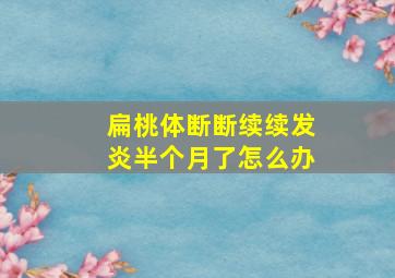 扁桃体断断续续发炎半个月了怎么办