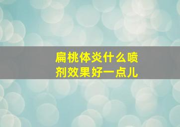 扁桃体炎什么喷剂效果好一点儿