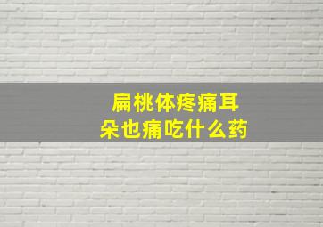 扁桃体疼痛耳朵也痛吃什么药