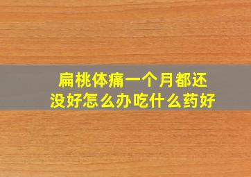 扁桃体痛一个月都还没好怎么办吃什么药好