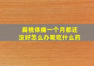 扁桃体痛一个月都还没好怎么办呢吃什么药