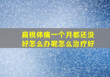 扁桃体痛一个月都还没好怎么办呢怎么治疗好