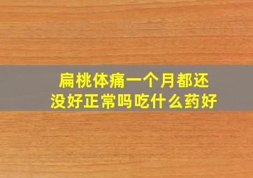 扁桃体痛一个月都还没好正常吗吃什么药好