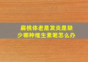 扁桃体老是发炎是缺少哪种维生素呢怎么办