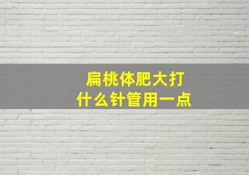 扁桃体肥大打什么针管用一点