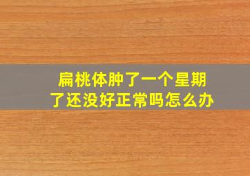 扁桃体肿了一个星期了还没好正常吗怎么办