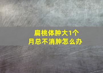 扁桃体肿大1个月总不消肿怎么办