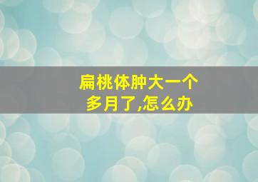 扁桃体肿大一个多月了,怎么办