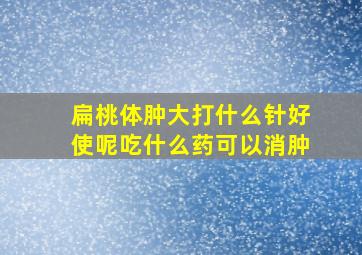 扁桃体肿大打什么针好使呢吃什么药可以消肿