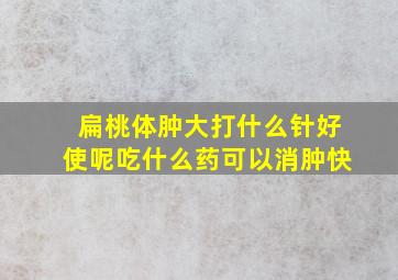 扁桃体肿大打什么针好使呢吃什么药可以消肿快