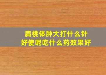 扁桃体肿大打什么针好使呢吃什么药效果好