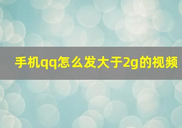 手机qq怎么发大于2g的视频